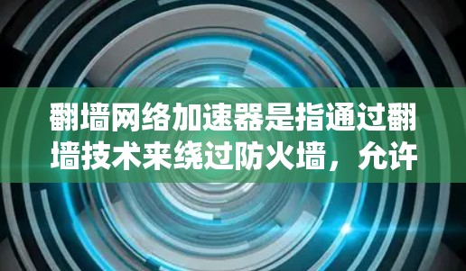 翻墙网络加速器是指通过翻墙技术来绕过防火墙，允许用户访问外部互联网资源的工具。翻墙网络加速器可以帮助用户在没有防火墙的情况下，更快、更安全地连接到互联网
