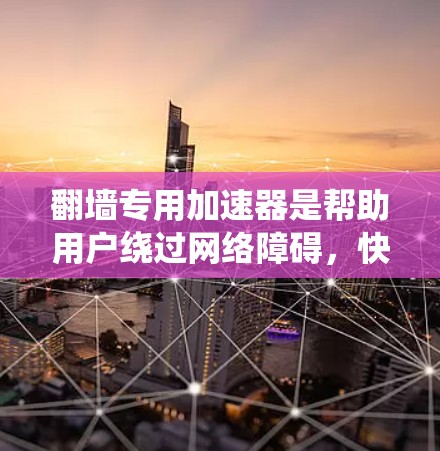 翻墙专用加速器是帮助用户绕过网络障碍，快速连接到互联网的重要工具。以下是对翻墙专用加速器的详细总结