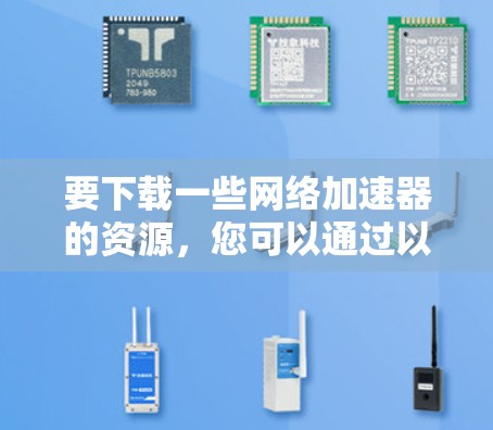 要下载一些网络加速器的资源，您可以通过以下步骤进行