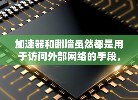 加速器和翻墙虽然都是用于访问外部网络的手段，但它们的核心原理和使用方式有所不同