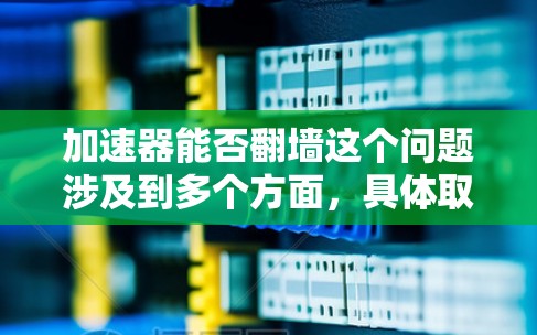 加速器能否翻墙这个问题涉及到多个方面，具体取决于加速器指的是什么。以下是一些可能的解释和讨论
