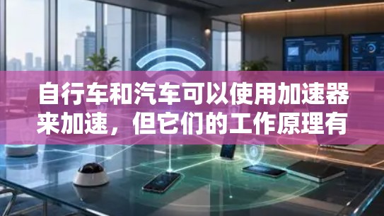 自行车和汽车可以使用加速器来加速，但它们的工作原理有所不同。以下是对加速器的详细分析