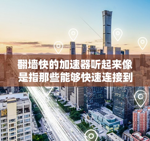 翻墙快的加速器听起来像是指那些能够快速连接到互联网的加速器，尤其是用于VPN（VPS）或云服务的加速器。以下是一些常见的翻墙快的加速器推荐，以及如何选择和使用它们
