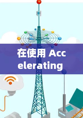 在使用 Accelerating 的网页翻墙功能时，以下是一些关键步骤和考虑因素，帮助你选择一个适合自己的解决方案