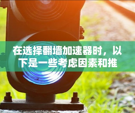在选择翻墙加速器时，以下是一些考虑因素和推荐方案
