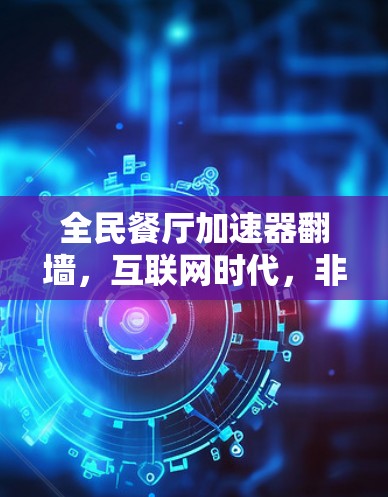全民餐厅加速器翻墙,互联网时代,非互联网用户也能轻松享受美食时光