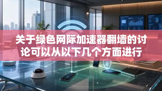 关于绿色网际加速器翻墙的讨论可以从以下几个方面进行