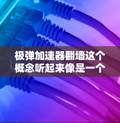 极弹加速器翻墙这个概念听起来像是一个科幻或者高科技的设想,可能涉及一些未明了的物理现象或技术。以下是对这个概念的一些初步理解