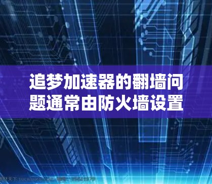 追梦加速器的翻墙问题通常由防火墙设置、网络连接不稳定或访问权限问题导致。以下是解决该问题的步骤