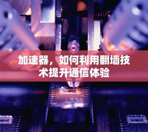 加速器，如何利用翻墙技术提升通信体验