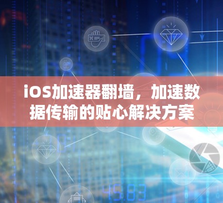 iOS加速器翻墙,加速数据传输的贴心解决方案