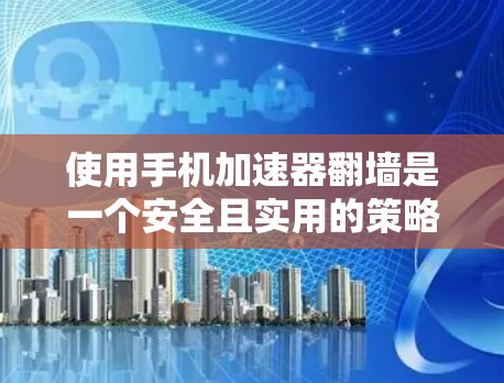 使用手机加速器翻墙是一个安全且实用的策略,以下是详细的步骤指南