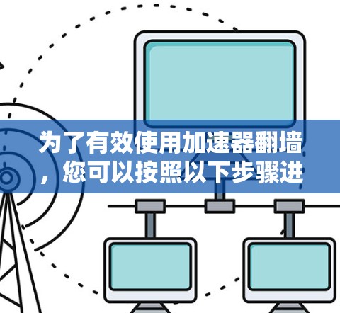 为了有效使用加速器翻墙，您可以按照以下步骤进行操作