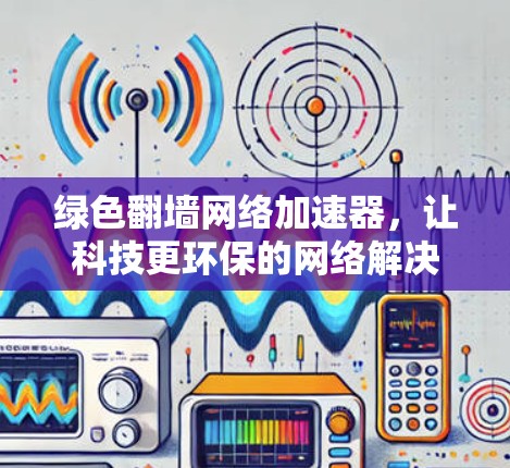 绿色翻墙网络加速器，让科技更环保的网络解决方案