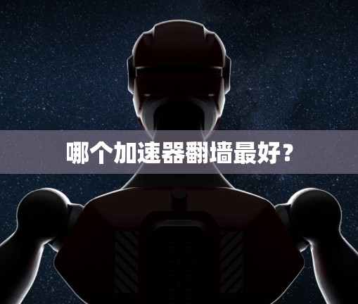 哪个加速器翻墙最好？