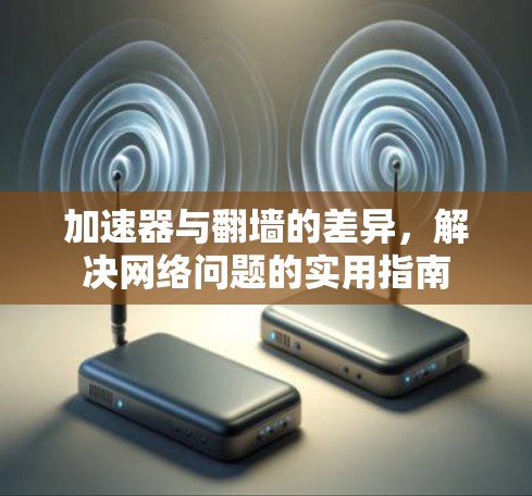 加速器与翻墙的差异，解决网络问题的实用指南