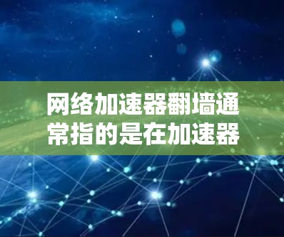 网络加速器翻墙通常指的是在加速器的网络配置中将IP地址转换为本地IP地址，以便用户在本地计算机上使用网络服务。如果加速器尝试翻墙，通常会提示无法连接，这可能是因为加速器的配置或网络设置有问题