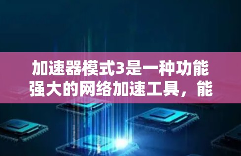 加速器模式3是一种功能强大的网络加速工具,能够支持多设备的加速和翻墙。以下是对加速器模式3的详细总结