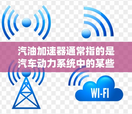 汽油加速器通常指的是汽车动力系统中的某些组件，尤其是与汽油发动机相关的部分。翻墙可能在车辆网络或无线通信中被用来描述数据传输或通信协议之间的转换