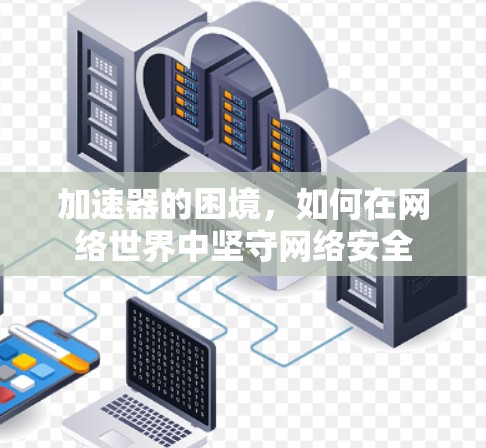 加速器的困境,如何在网络世界中坚守网络安全