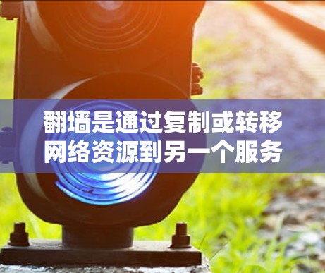 翻墙是通过复制或转移网络资源到另一个服务器或设备，以满足特定需求的过程。它分为网页翻墙和设备翻墙等类型，并具有一定的风险和要求。以下是详细的总结