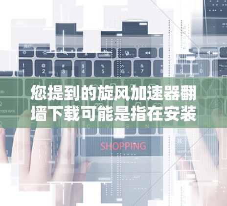 您提到的旋风加速器翻墙下载可能是指在安装或使用旋风加速器时需要翻墙访问的步骤。以下是一个详细的步骤说明