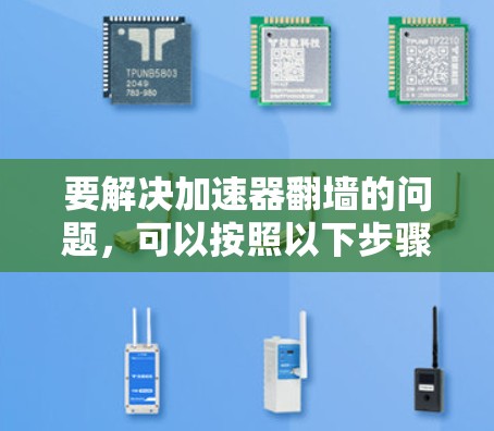 要解决加速器翻墙的问题，可以按照以下步骤进行操作
