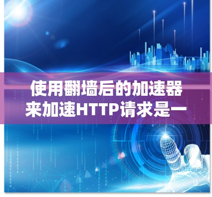使用翻墙后的加速器来加速HTTP请求是一个有效的技术，可以减少网络延迟，提高用户体验。以下是详细的步骤和注意事项