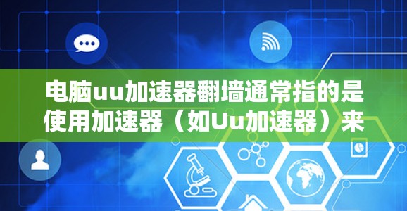 电脑uu加速器翻墙通常指的是使用加速器（如Uu加速器）来加速文件传输或网络连接，通过翻墙（即从一个设备的网络端口发送数据到另一个设备）连接本地和远程服务器。以下是一些可能与您有关的问题或信息的解答