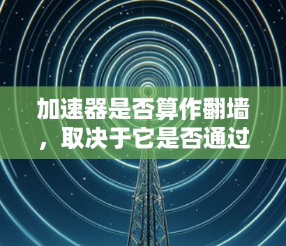 加速器是否算作翻墙,取决于它是否通过访问公有网络资源来加速下载。以下是详细的判断方法