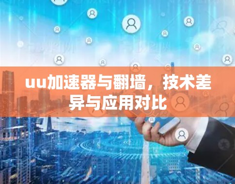 uu加速器与翻墙，技术差异与应用对比