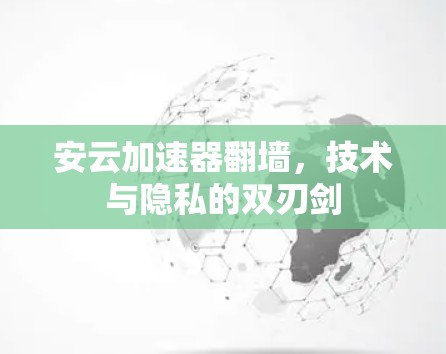 安云加速器翻墙,技术与隐私的双刃剑