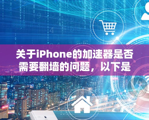 关于iPhone的加速器是否需要翻墙的问题，以下是逐步的解释和答案
