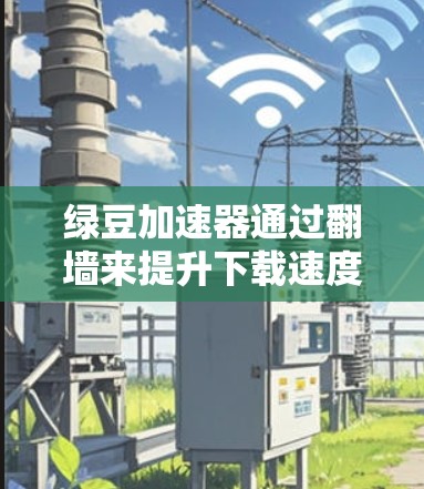绿豆加速器通过翻墙来提升下载速度，具体实现方式可能涉及以下几点