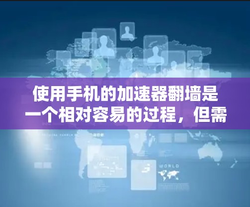 使用手机的加速器翻墙是一个相对容易的过程，但需要遵循以下步骤和注意事项