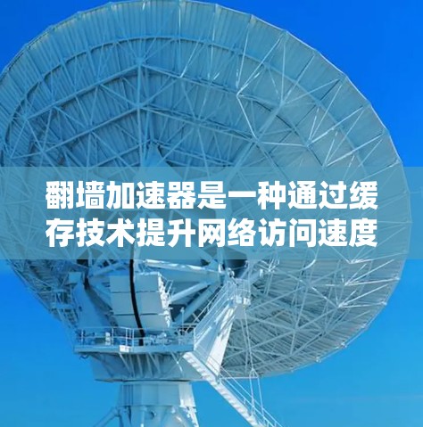 翻墙加速器是一种通过缓存技术提升网络访问速度和稳定性的工具，主要针对翻墙需求。以下是对翻墙加速器的详细解答