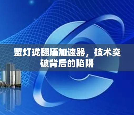 蓝灯珑翻墙加速器,技术突破背后的陷阱