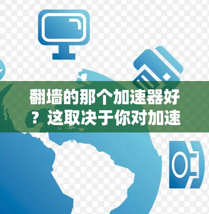 翻墙的那个加速器好？这取决于你对加速器的具体需求和口味。以下是一些可能对你有帮助的加速器推荐，或者你可以考虑查看更多功能多设备加速的加速器
