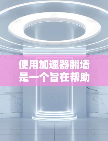 使用加速器翻墙是一个旨在帮助用户访问被限制的网站的方法。以下是一个清晰的指南,帮助您了解如何使用加速器翻墙