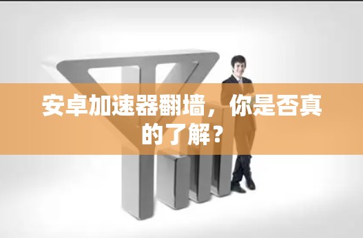 安卓加速器翻墙，你是否真的了解？