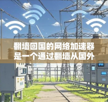 翻墙回国的网络加速器是一个通过翻墙从国外网络进入中国，然后使用中国的网络加速器提升数据传输速度的工具。以下是一个有条理的总结，帮助您全面了解这一概念