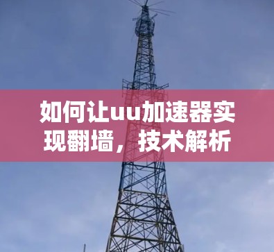 如何让uu加速器实现翻墙，技术解析与应用建议