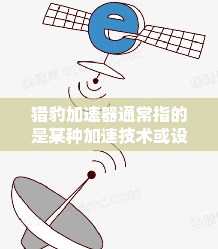 猎豹加速器通常指的是某种加速技术或设备，如高速充电器、加速软件或特定的加速工具。关于翻墙，在技术上通常指的是通过网络访问或访问资源需要通过防火墙来管理