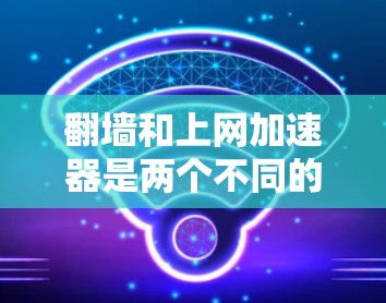 翻墙和上网加速器是两个不同的概念，分别用于互联网访问和网络速度提升。以下是对这两个概念的详细说明