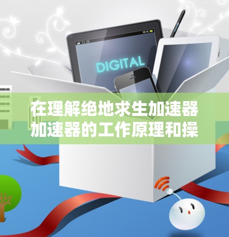 在理解绝地求生加速器加速器的工作原理和操作方法时,可以按照以下步骤进行