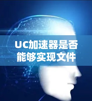 UC加速器是否能够实现文件翻墙功能? UC加速器是否能够实现文件翻墙功能?