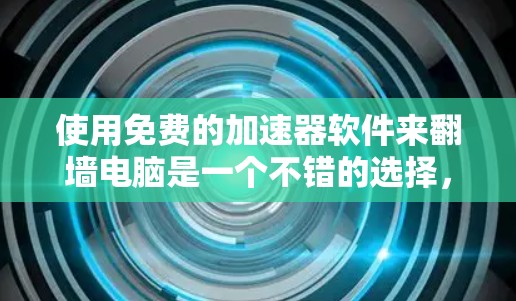 使用免费的加速器软件来翻墙电脑是一个不错的选择,以下是详细的步骤