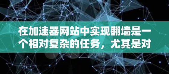 在加速器网站中实现翻墙是一个相对复杂的任务，尤其是对于那些不太熟悉加速器功能和安全设置的人群。以下是一些步骤和建议，帮助您逐步实现翻墙功能
