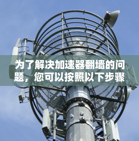 为了解决加速器翻墙的问题,您可以按照以下步骤操作