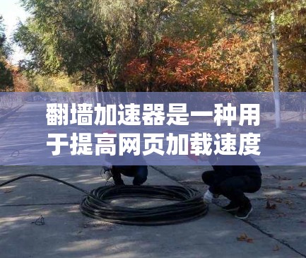 翻墙加速器是一种用于提高网页加载速度的工具，通常通过调整网络路径、优化服务器资源或使用加密技术来实现。以下是一些常见的翻墙加速器及其特点